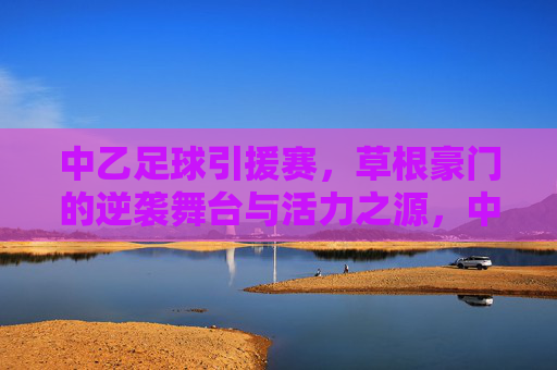 中乙足球引援赛，草根豪门的逆袭舞台与活力之源，中乙引援赛，草根豪门的逆袭舞台与活力之源