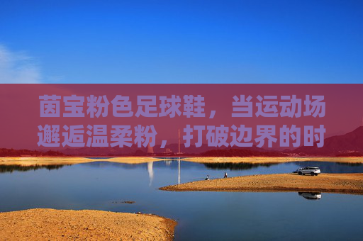 茵宝粉色足球鞋，当运动场邂逅温柔粉，打破边界的时尚宣言，茵宝粉色足球鞋，运动场温柔粉，打破边界的时尚宣言