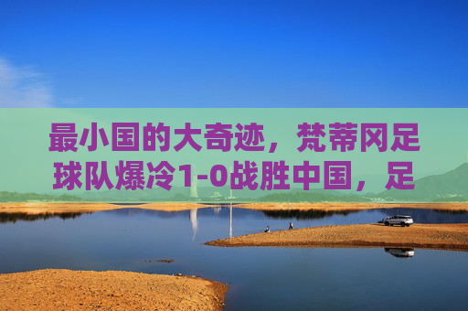最小国的大奇迹，梵蒂冈足球队爆冷1-0战胜中国，足球世界的信仰之战，最小国信仰奇迹，梵蒂冈足球队爆冷1-0胜中国