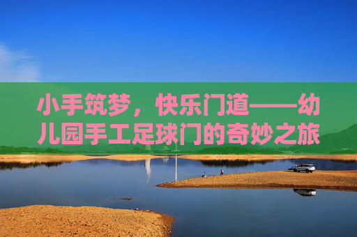 小手筑梦，快乐门道——幼儿园手工足球门的奇妙之旅，小手筑梦，快乐门趣——幼儿园手工足球门之旅