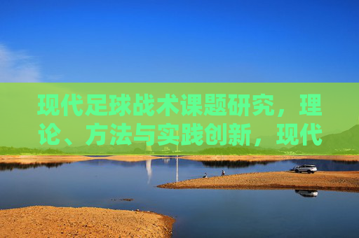 现代足球战术课题研究，理论、方法与实践创新，现代足球战术的理论、方法与实践创新研究