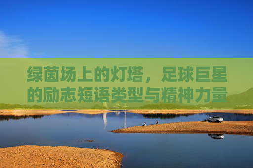 绿茵场上的灯塔,足球巨星的励志短语类型与精神力量,绿茵灯塔,足球巨星的励志短语与精神力量 绿茵场上的灯塔,足球巨星的励志短语类型与精神力量,绿茵灯塔,足球巨星的励志短语与精神力量