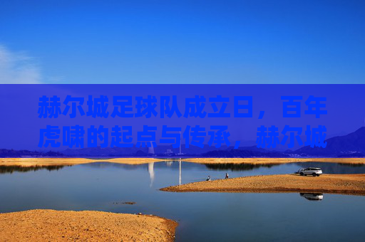 赫尔城足球队成立日，百年虎啸的起点与传承，赫尔城成立日，百年虎啸的起点与传承