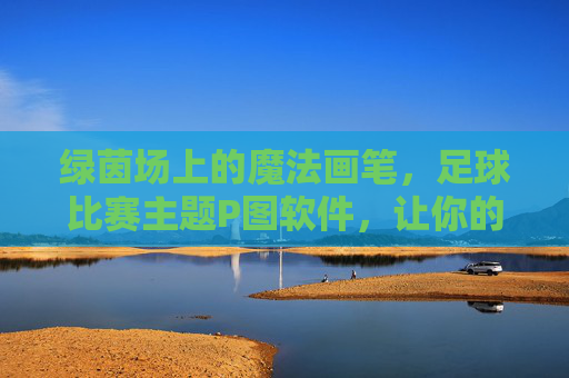 绿茵场上的魔法画笔，足球比赛主题P图软件，让你的热血瞬间定格！绿茵魔法笔，定格足球热血瞬间