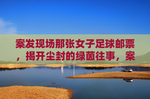 案发现场那张女子足球邮票，揭开尘封的绿茵往事，案发现场那张女子足球邮票，揭开尘封的绿茵往事