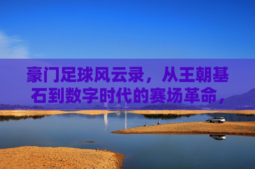 豪门足球风云录，从王朝基石到数字时代的赛场革命，豪门足球，王朝基石到数字赛场革命