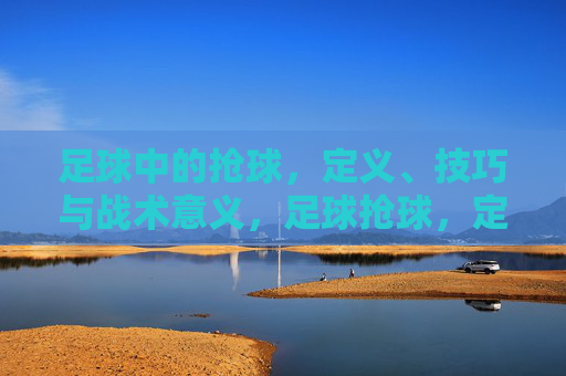 足球中的抢球，定义、技巧与战术意义，足球抢球，定义、技巧与战术意义解析