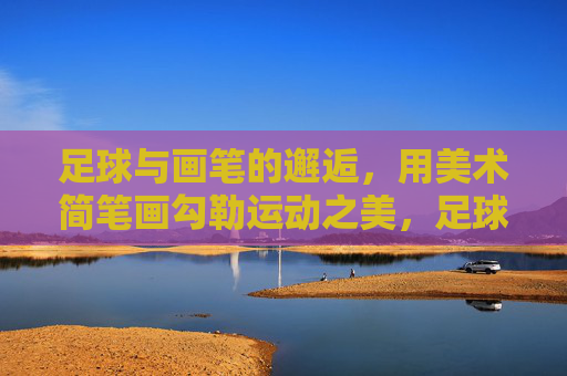 足球与画笔的邂逅，用美术简笔画勾勒运动之美，足球画笔邂逅，简笔画勾勒运动之美
