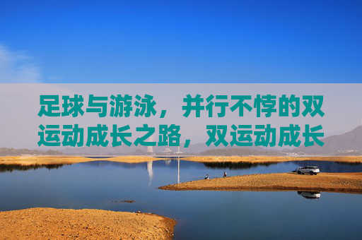 足球与游泳，并行不悖的双运动成长之路，双运动成长，足球与游泳的并行之路