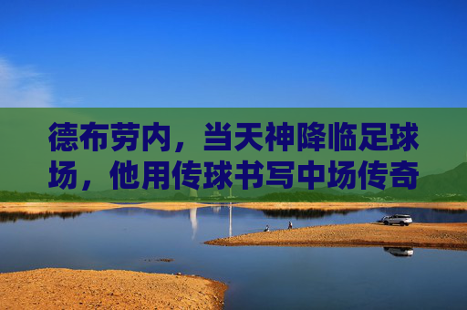 德布劳内，当天神降临足球场，他用传球书写中场传奇，德布劳内，天神降世，传球铸就中场传奇
