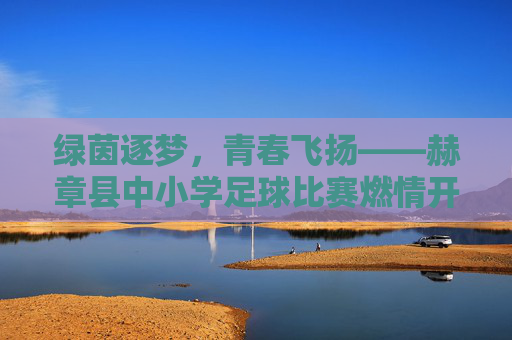 绿茵逐梦，青春飞扬——赫章县中小学足球比赛燃情开赛
