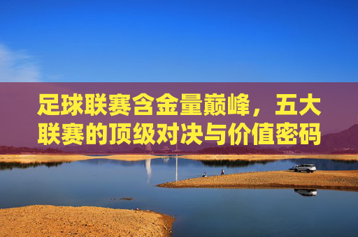 足球联赛含金量巅峰，五大联赛的顶级对决与价值密码，五大联赛巅峰对决，足球顶级价值的密码