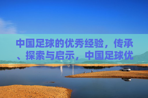 中国足球的优秀经验，传承、探索与启示，中国足球优秀经验的传承、探索与启示