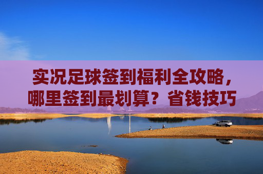实况足球签到福利全攻略，哪里签到最划算？省钱技巧大公开！实况足球签到福利全攻略，最划算省钱技巧
