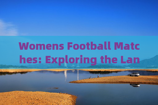 Womens Football Matches: Exploring the Language and Global Impact，女子足球比赛，语言与全球影响