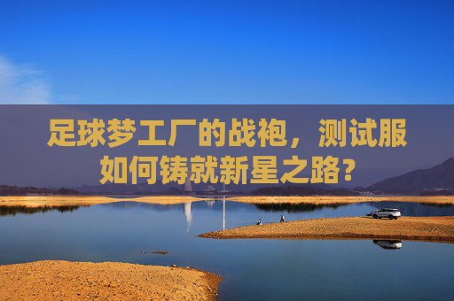 足球梦工厂的战袍，测试服如何铸就新星之路？