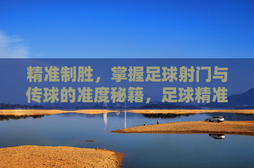 精准制胜，掌握足球射门与传球的准度秘籍，足球精准射门传球制胜秘籍