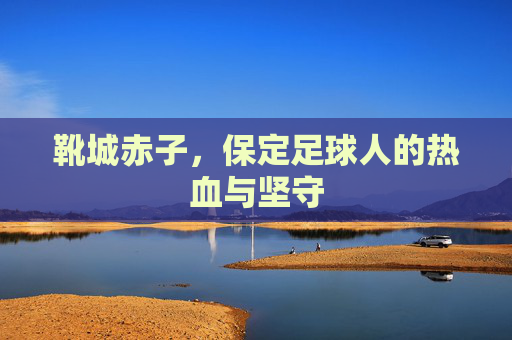 靴城赤子，保定足球人的热血与坚守
