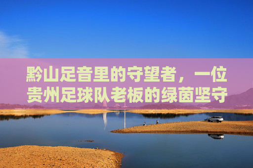 黔山足音里的守望者，一位贵州足球队老板的绿茵坚守