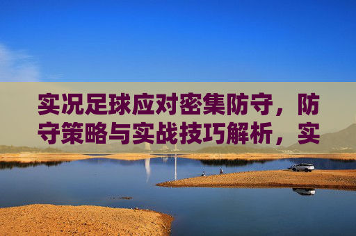 实况足球应对密集防守，防守策略与实战技巧解析，实况足球应对密集防守，防守策略与实战技巧解析