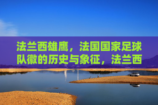 法兰西雄鹰，法国国家足球队徽的历史与象征，法兰西雄鹰，法国国家足球队徽的历史与象征