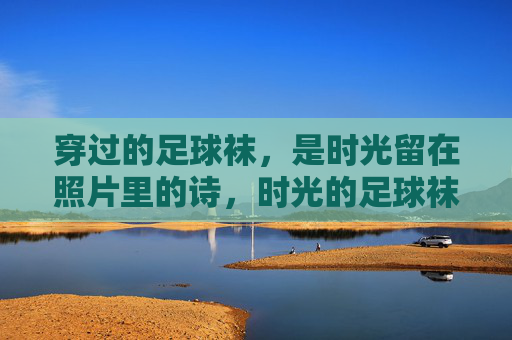穿过的足球袜，是时光留在照片里的诗，时光的足球袜，照片里的诗
