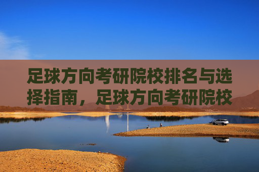 足球方向考研院校排名与选择指南，足球方向考研院校排名与选择指南