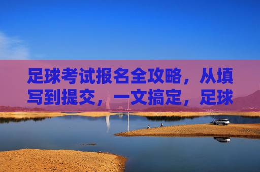 足球考试报名全攻略，从填写到提交，一文搞定，足球考试报名全攻略，从填写到提交，一文搞定