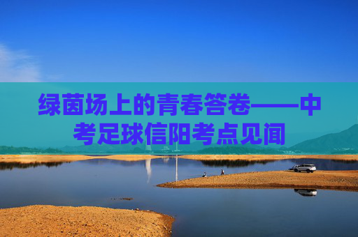 绿茵场上的青春答卷——中考足球信阳考点见闻