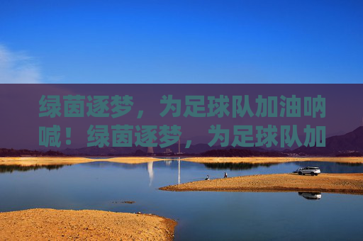 绿茵逐梦，为足球队加油呐喊！绿茵逐梦，为足球队加油