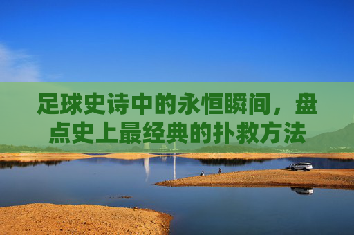 足球史诗中的永恒瞬间，盘点史上最经典的扑救方法