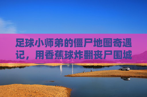 足球小师弟的僵尸地图奇遇记，用香蕉球炸翻丧尸围城！