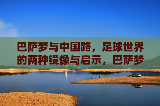 巴萨梦与中国路，足球世界的两种镜像与启示，巴萨梦与中国路，足球世界的镜像启示
