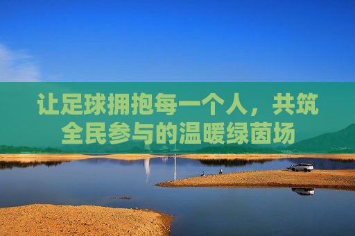 让足球拥抱每一个人，共筑全民参与的温暖绿茵场