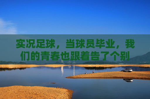 实况足球，当球员毕业，我们的青春也跟着告了个别
