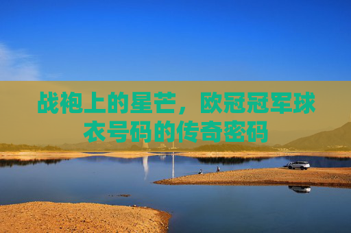 战袍上的星芒，欧冠冠军球衣号码的传奇密码