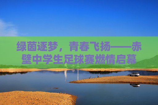 绿茵逐梦，青春飞扬——赤壁中学生足球赛燃情启幕