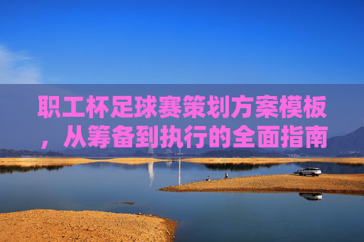 职工杯足球赛策划方案模板，从筹备到执行的全面指南，职工杯足球赛策划方案模板，从筹备到执行的全面指南