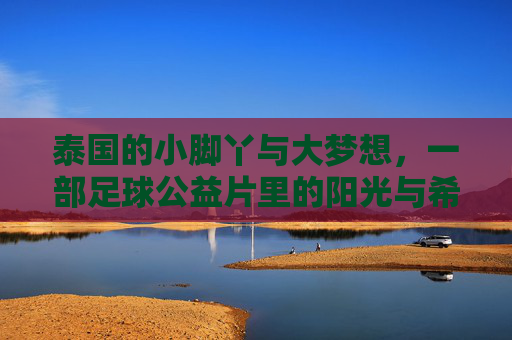 泰国的小脚丫与大梦想，一部足球公益片里的阳光与希望，小脚丫与大梦想，泰国足球公益片里的阳光与希望