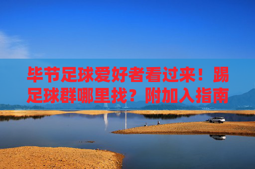 毕节足球爱好者看过来！踢足球群哪里找？附加入指南，毕节足球爱好者看过来，足球群哪里找？附加入指南