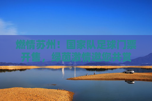 燃情苏州！国家队足球门票开售，绿茵激情邀您共赏