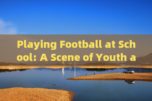 Playing Football at School: A Scene of Youth and Energy，校园足球，青春活力赛场
