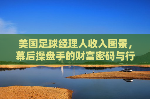美国足球经理人收入图景，幕后操盘手的财富密码与行业挑战