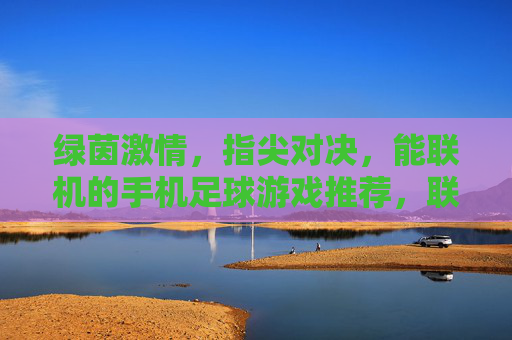 绿茵激情，指尖对决，能联机的手机足球游戏推荐，联机绿茵对决，手机足球游戏推荐