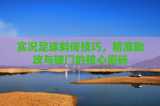 实况足球斜传技巧，精准助攻与破门的核心密码