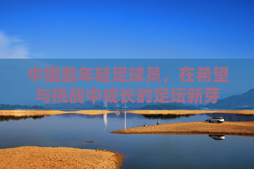 中国最年轻足球员，在希望与挑战中成长的足坛新芽