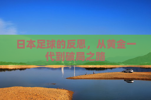 日本足球的反思，从黄金一代到破局之路