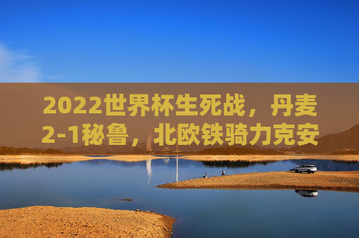 2022世界杯生死战，丹麦2-1秘鲁，北欧铁骑力克安第斯雄鹰，提前锁定16强