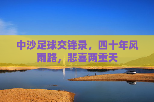 中沙足球交锋录，四十年风雨路，悲喜两重天