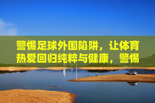 警惕足球外围陷阱，让体育热爱回归纯粹与健康，警惕足球外围陷阱，让体育热爱回归纯粹与健康